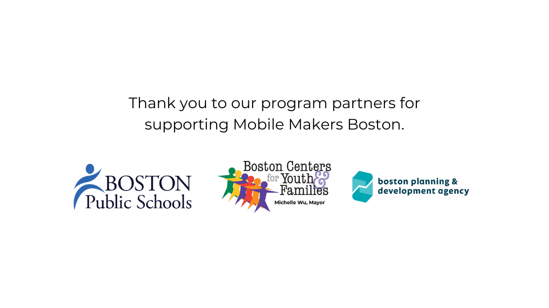 Thank you to our program partners for supporting Mobile Makers Boston. Boston Public Schools Logo; Boston Center for Youth and Families Logo, Michelle Wu, Mayor; and Boston Planning and Development Agency Logo.